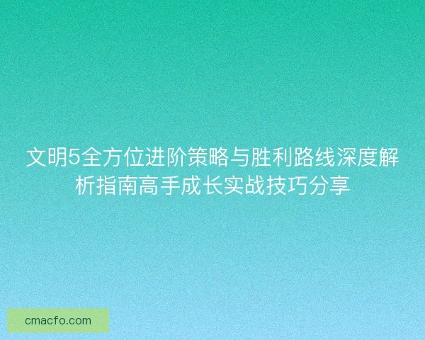 文明5全方位进阶策略与胜利路线深度解析指南高手成长实战技巧分享