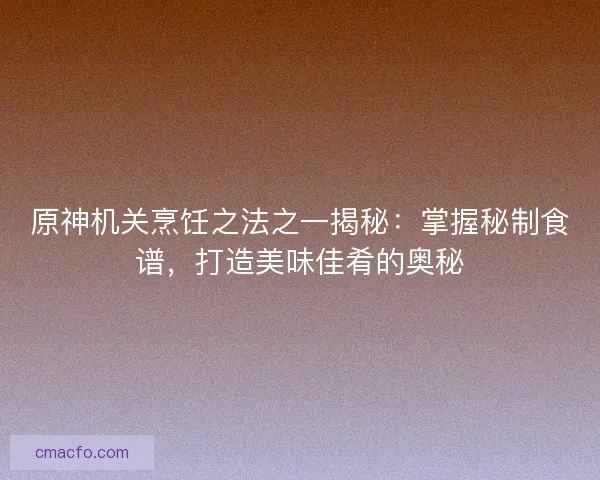 原神机关烹饪之法之一揭秘：掌握秘制食谱，打造美味佳肴的奥秘
