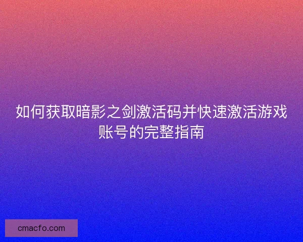 如何获取暗影之剑激活码并快速激活游戏账号的完整指南