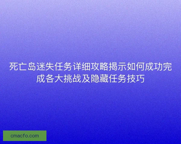 死亡岛迷失任务详细攻略揭示如何成功完成各大挑战及隐藏任务技巧