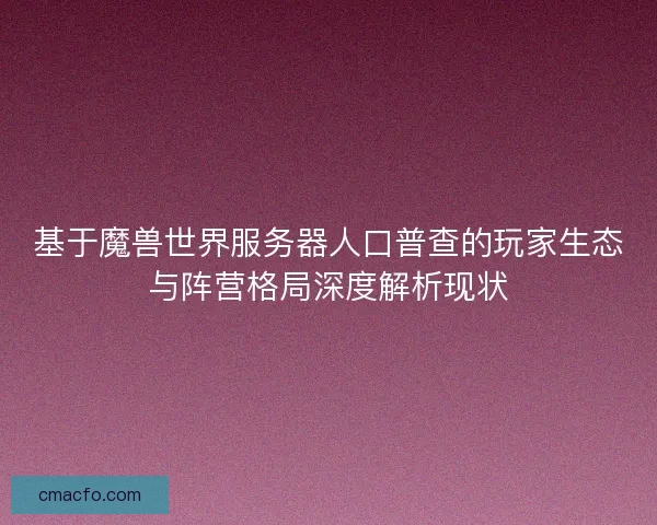基于魔兽世界服务器人口普查的玩家生态与阵营格局深度解析现状