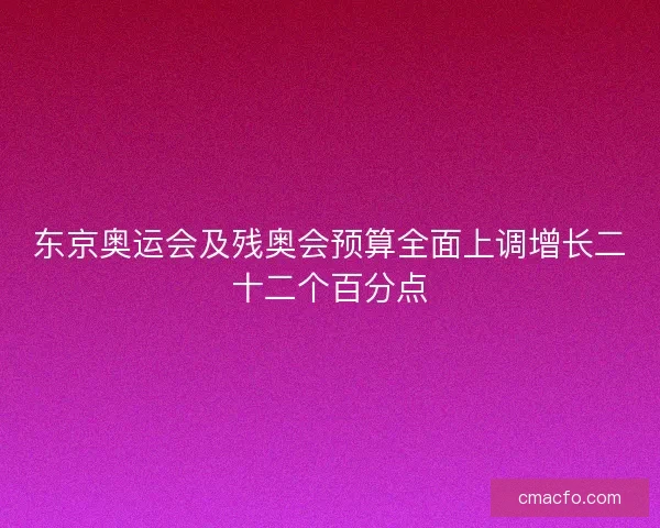 东京奥运会及残奥会预算全面上调增长二十二个百分点