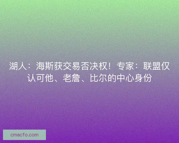 湖人：海斯获交易否决权！专家：联盟仅认可他、老詹、比尔的中心身份